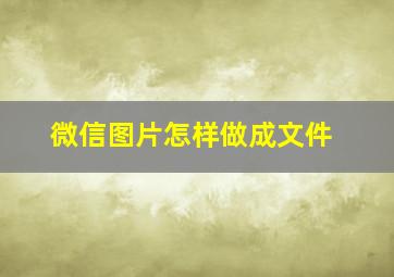 微信图片怎样做成文件