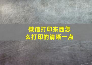 微信打印东西怎么打印的清晰一点