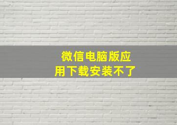 微信电脑版应用下载安装不了