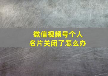 微信视频号个人名片关闭了怎么办