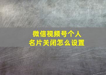 微信视频号个人名片关闭怎么设置