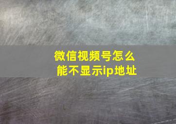 微信视频号怎么能不显示ip地址