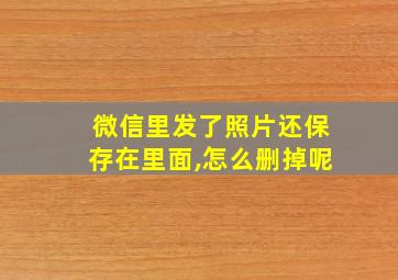 微信里发了照片还保存在里面,怎么删掉呢