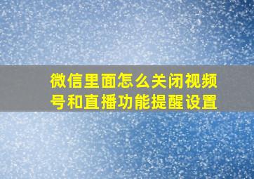 微信里面怎么关闭视频号和直播功能提醒设置