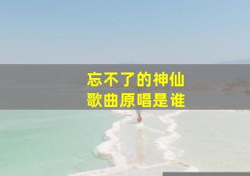 忘不了的神仙歌曲原唱是谁