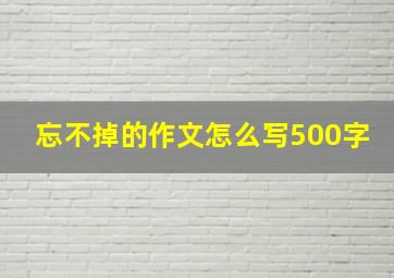 忘不掉的作文怎么写500字