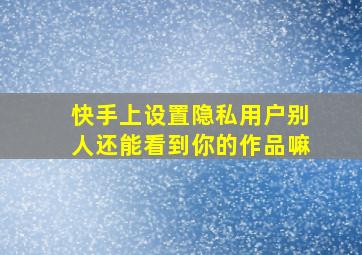 快手上设置隐私用户别人还能看到你的作品嘛