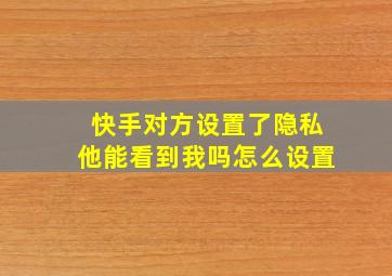 快手对方设置了隐私他能看到我吗怎么设置