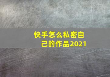 快手怎么私密自己的作品2021