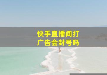 快手直播间打广告会封号吗