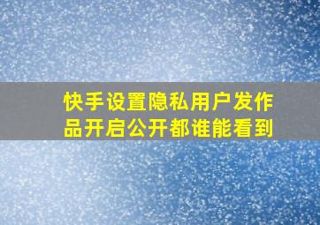 快手设置隐私用户发作品开启公开都谁能看到