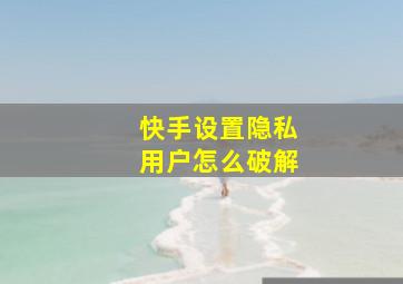 快手设置隐私用户怎么破解