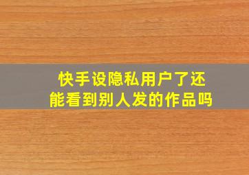 快手设隐私用户了还能看到别人发的作品吗