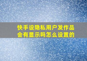 快手设隐私用户发作品会有显示吗怎么设置的