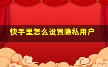 快手里怎么设置隐私用户