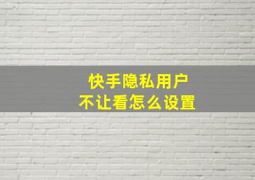 快手隐私用户不让看怎么设置