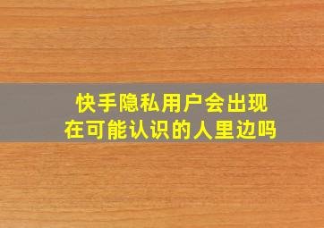 快手隐私用户会出现在可能认识的人里边吗