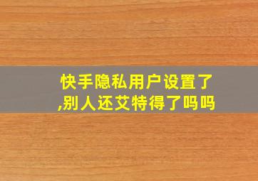 快手隐私用户设置了,别人还艾特得了吗吗