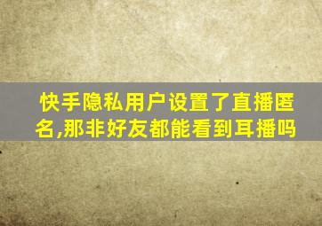 快手隐私用户设置了直播匿名,那非好友都能看到耳播吗