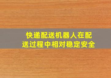 快递配送机器人在配送过程中相对稳定安全