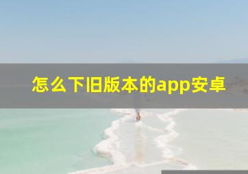 怎么下旧版本的app安卓