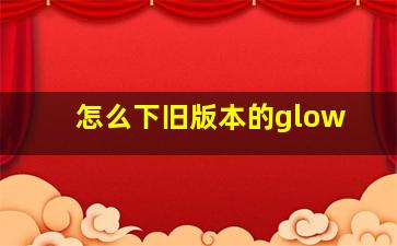 怎么下旧版本的glow