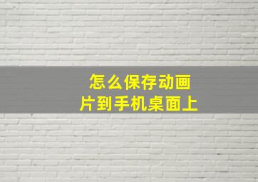 怎么保存动画片到手机桌面上