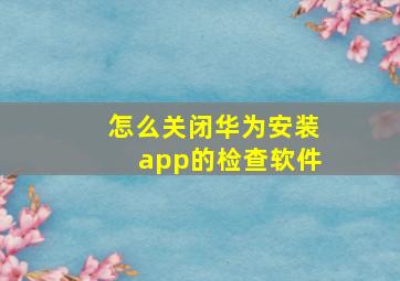 怎么关闭华为安装app的检查软件