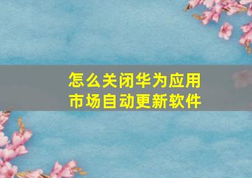 怎么关闭华为应用市场自动更新软件