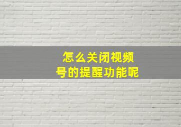 怎么关闭视频号的提醒功能呢