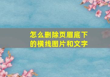 怎么删除页眉底下的横线图片和文字