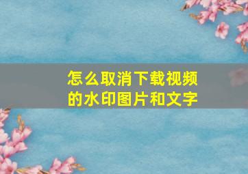 怎么取消下载视频的水印图片和文字