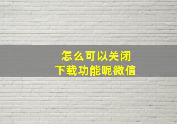 怎么可以关闭下载功能呢微信