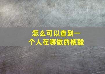 怎么可以查到一个人在哪做的核酸