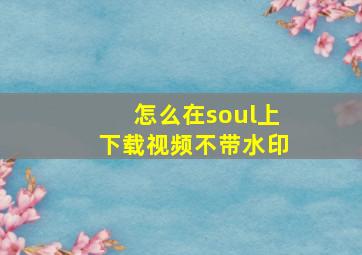 怎么在soul上下载视频不带水印