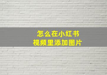 怎么在小红书视频里添加图片