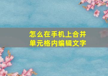 怎么在手机上合并单元格内编辑文字