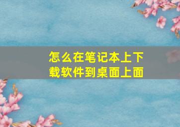 怎么在笔记本上下载软件到桌面上面