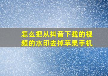 怎么把从抖音下载的视频的水印去掉苹果手机