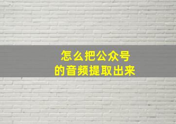 怎么把公众号的音频提取出来