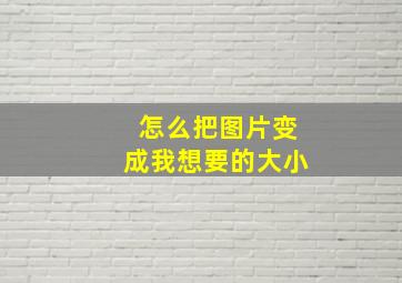 怎么把图片变成我想要的大小