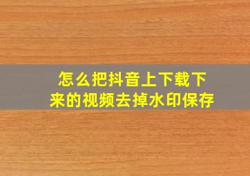 怎么把抖音上下载下来的视频去掉水印保存