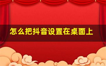 怎么把抖音设置在桌面上