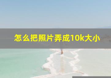 怎么把照片弄成10k大小