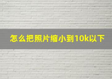 怎么把照片缩小到10k以下