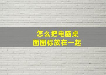 怎么把电脑桌面图标放在一起