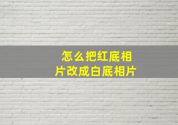 怎么把红底相片改成白底相片