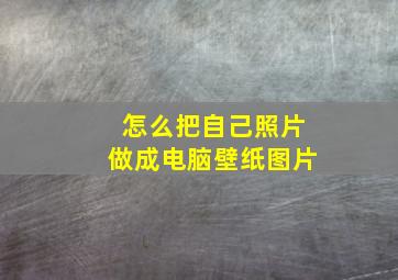 怎么把自己照片做成电脑壁纸图片