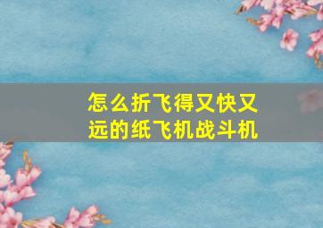 怎么折飞得又快又远的纸飞机战斗机