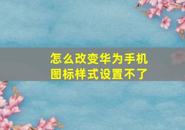 怎么改变华为手机图标样式设置不了